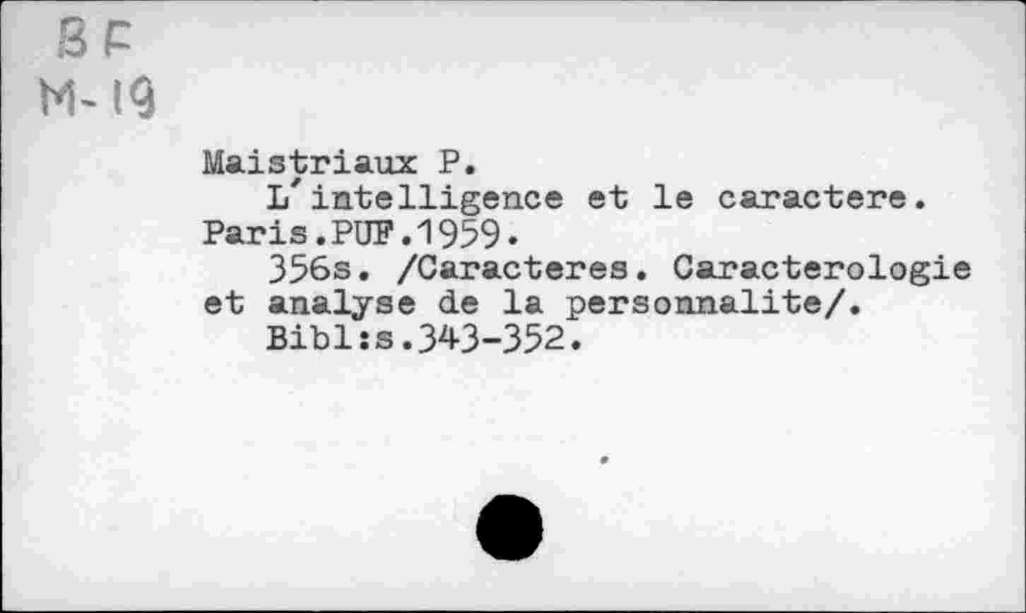 ﻿BP
M-IB
Maistriaux P.
L'intelligence et le caractère. Paris.PUF.1959.
356s. /Caractères. Caractérologie et analyse de la personnalité/.
Bibl:s.343-352.